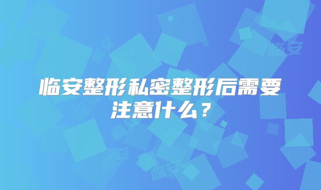 临安整形私密整形后需要注意什么？