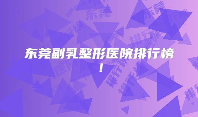 东莞副乳整形医院排行榜！