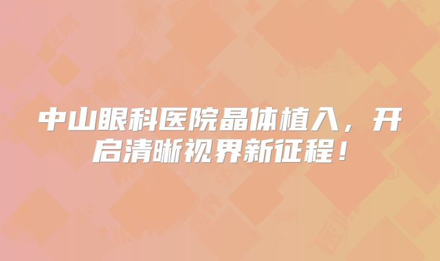 中山眼科医院晶体植入，开启清晰视界新征程！