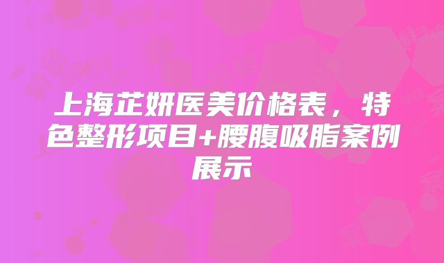 上海芷妍医美价格表，特色整形项目+腰腹吸脂案例展示