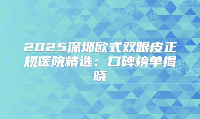 2025深圳欧式双眼皮正规医院精选：口碑榜单揭晓