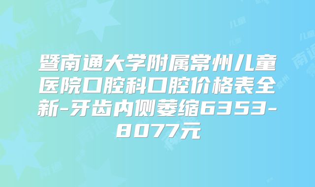 暨南通大学附属常州儿童医院口腔科口腔价格表全新-牙齿内侧萎缩6353-8077元