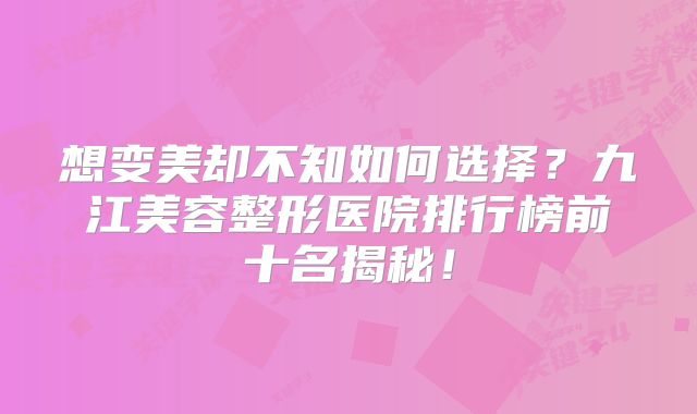 想变美却不知如何选择？九江美容整形医院排行榜前十名揭秘！