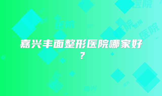 嘉兴丰面整形医院哪家好？