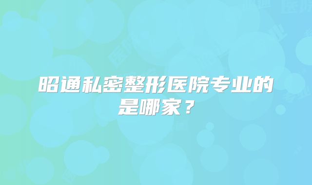 昭通私密整形医院专业的是哪家？