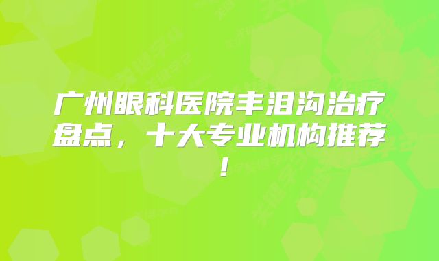 广州眼科医院丰泪沟治疗盘点，十大专业机构推荐！