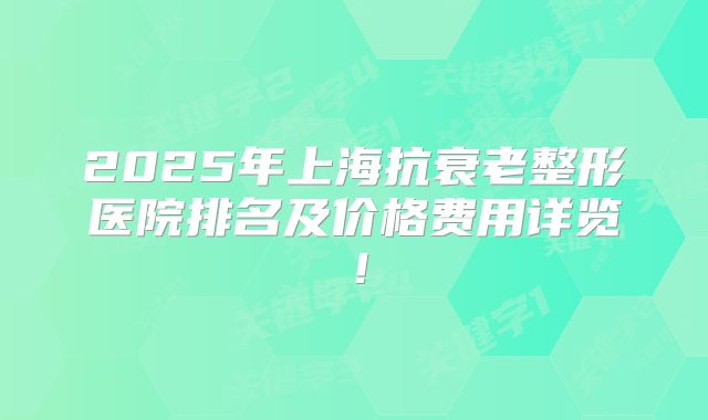 2025年上海抗衰老整形医院排名及价格费用详览！