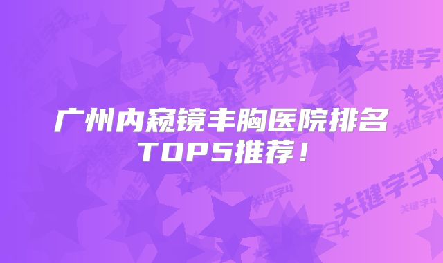 广州内窥镜丰胸医院排名TOP5推荐！