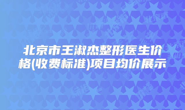 北京市王淑杰整形医生价格(收费标准)项目均价展示