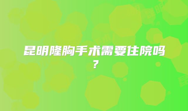 昆明隆胸手术需要住院吗？