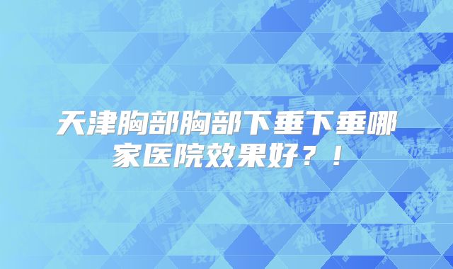 天津胸部胸部下垂下垂哪家医院效果好？!