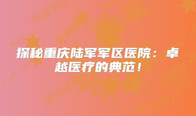 探秘重庆陆军军区医院：卓越医疗的典范！