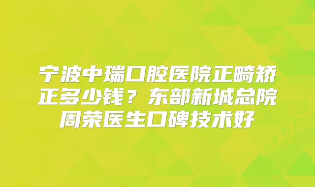 宁波中瑞口腔医院正畸矫正多少钱？东部新城总院周荣医生口碑技术好