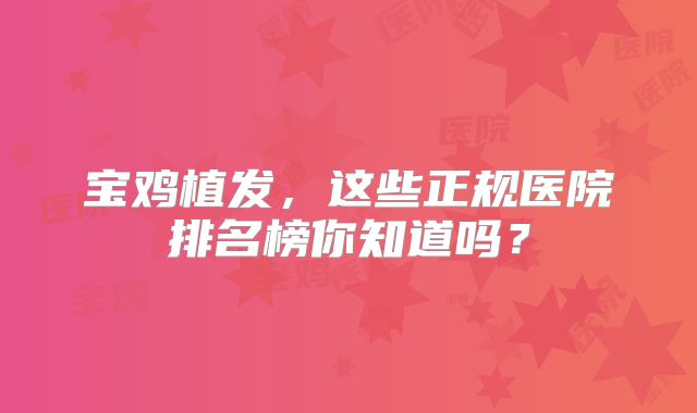 宝鸡植发，这些正规医院排名榜你知道吗？