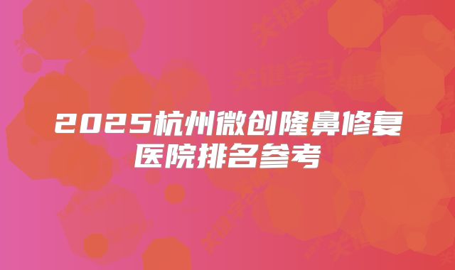 2025杭州微创隆鼻修复医院排名参考