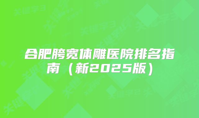 合肥胯宽体雕医院排名指南（新2025版）