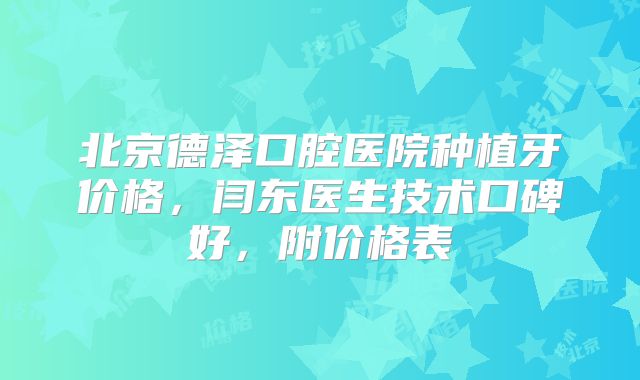 北京德泽口腔医院种植牙价格，闫东医生技术口碑好，附价格表