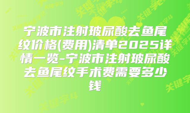 宁波市注射玻尿酸去鱼尾纹价格(费用)清单2025详情一览-宁波市注射玻尿酸去鱼尾纹手术费需要多少钱