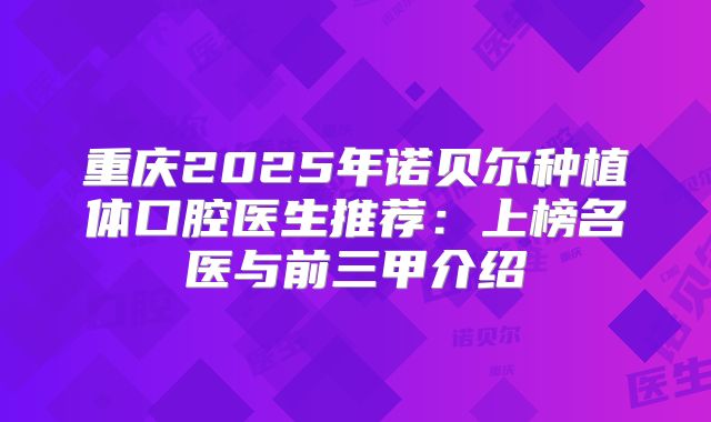 重庆2025年诺贝尔种植体口腔医生推荐：上榜名医与前三甲介绍