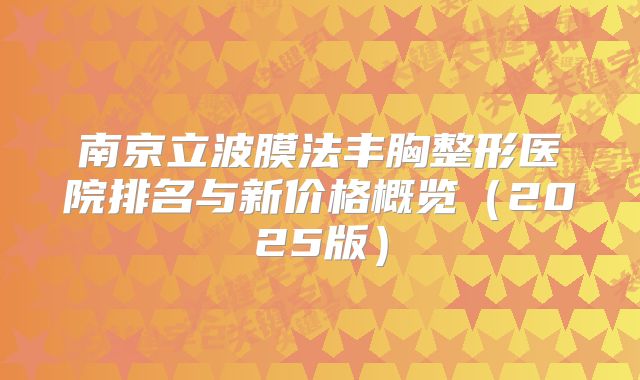 南京立波膜法丰胸整形医院排名与新价格概览（2025版）