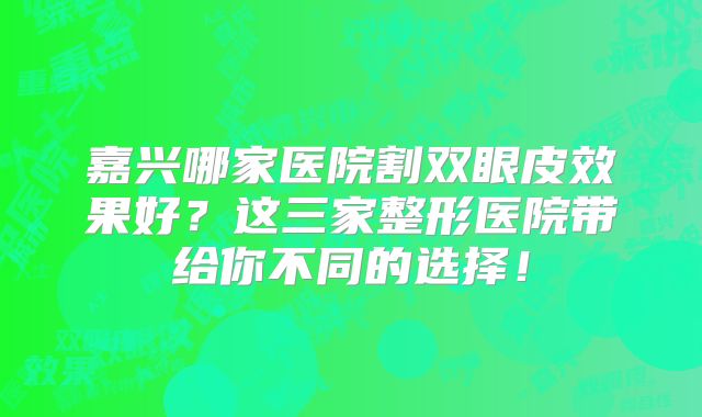 嘉兴哪家医院割双眼皮效果好？这三家整形医院带给你不同的选择！