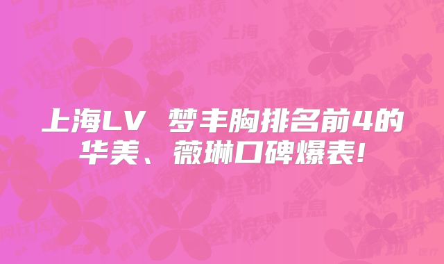 上海LV 梦丰胸排名前4的华美、薇琳口碑爆表!