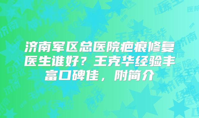 济南军区总医院疤痕修复医生谁好？王克华经验丰富口碑佳，附简介