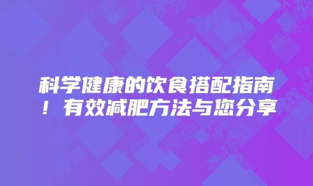 科学健康的饮食搭配指南！有效减肥方法与您分享