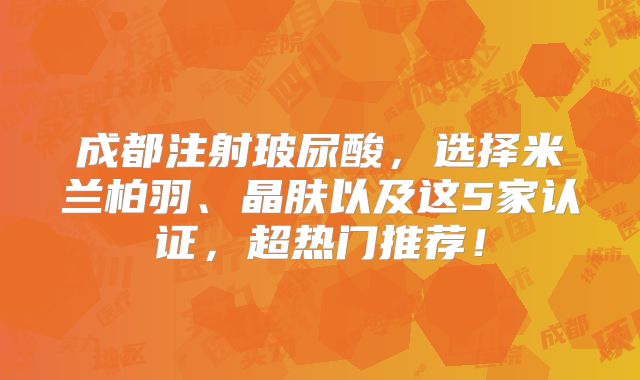 成都注射玻尿酸，选择米兰柏羽、晶肤以及这5家认证，超热门推荐！