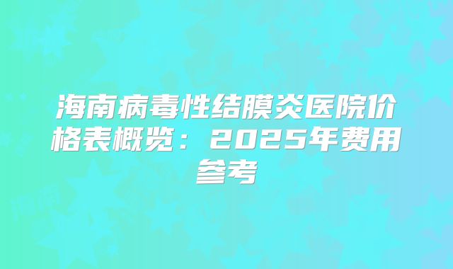 海南病毒性结膜炎医院价格表概览：2025年费用参考