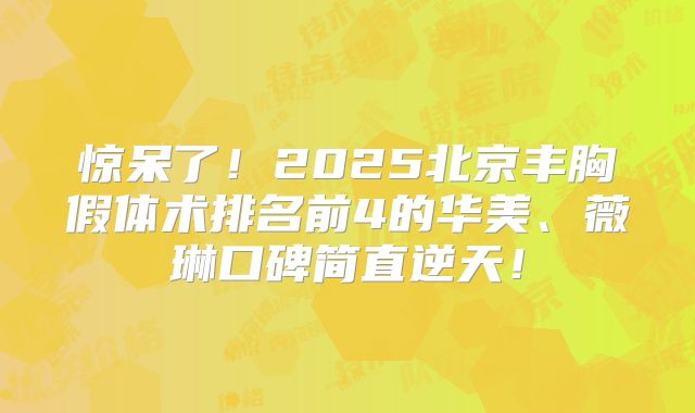 惊呆了！2025北京丰胸假体术排名前4的华美、薇琳口碑简直逆天！
