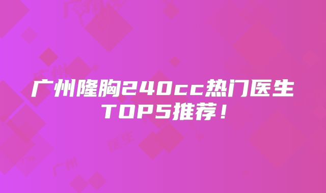 广州隆胸240cc热门医生TOP5推荐！