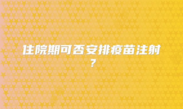 住院期可否安排疫苗注射？