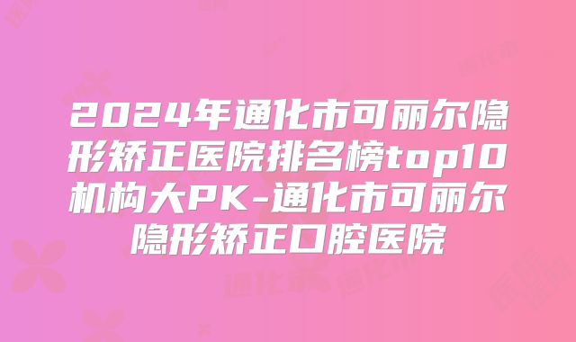 2024年通化市可丽尔隐形矫正医院排名榜top10机构大PK-通化市可丽尔隐形矫正口腔医院
