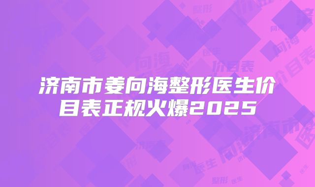 济南市姜向海整形医生价目表正规火爆2025