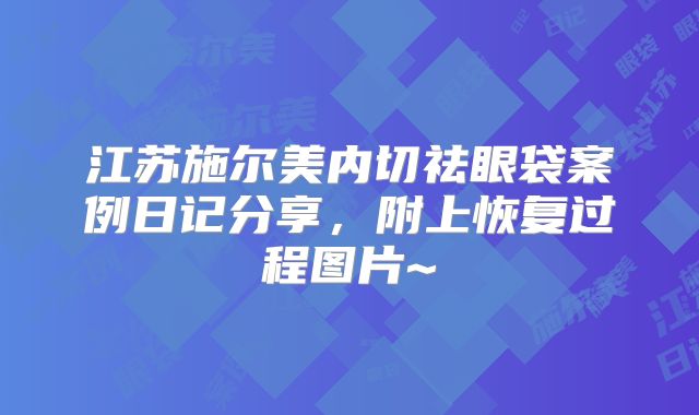 江苏施尔美内切祛眼袋案例日记分享，附上恢复过程图片~