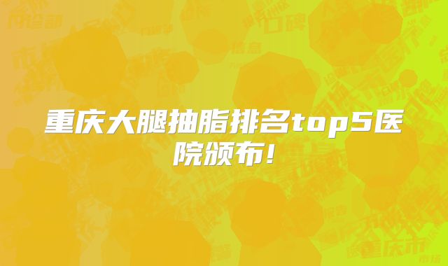 重庆大腿抽脂排名top5医院颁布!
