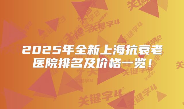2025年全新上海抗衰老医院排名及价格一览！