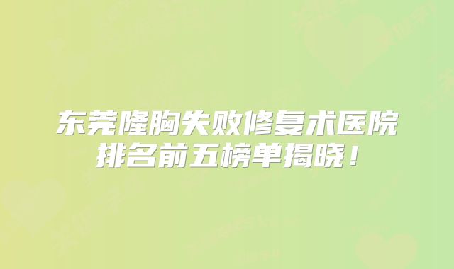 东莞隆胸失败修复术医院排名前五榜单揭晓！