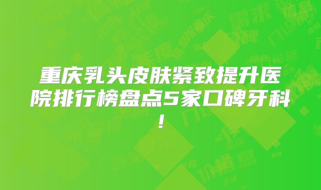 重庆乳头皮肤紧致提升医院排行榜盘点5家口碑牙科!