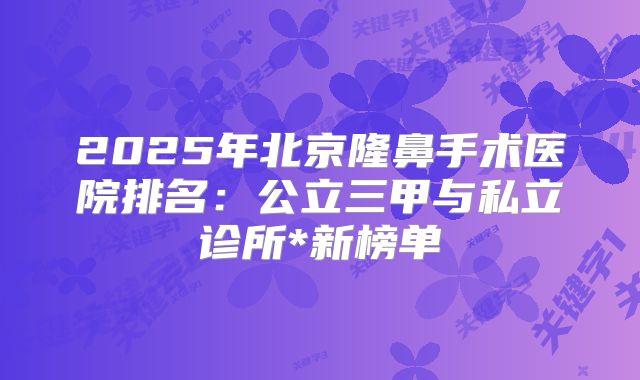 2025年北京隆鼻手术医院排名：公立三甲与私立诊所*新榜单