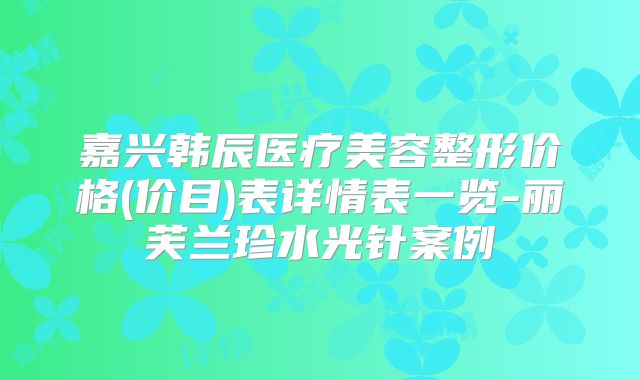嘉兴韩辰医疗美容整形价格(价目)表详情表一览-丽芙兰珍水光针案例