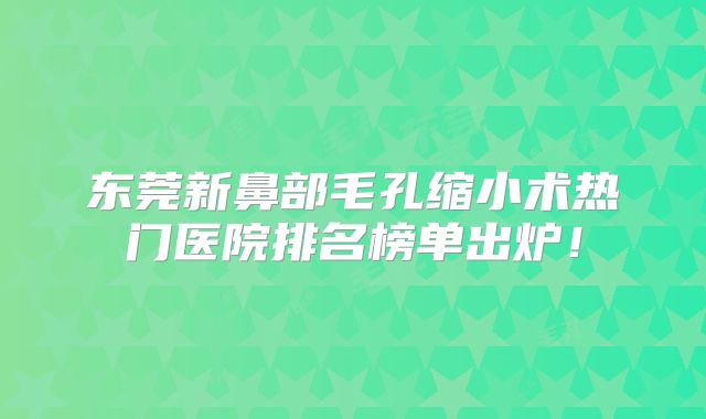 东莞新鼻部毛孔缩小术热门医院排名榜单出炉！