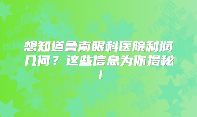 想知道鲁南眼科医院利润几何？这些信息为你揭秘！