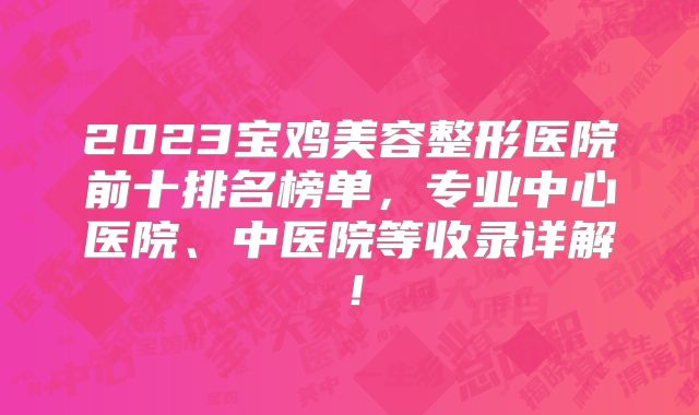 2023宝鸡美容整形医院前十排名榜单，专业中心医院、中医院等收录详解！