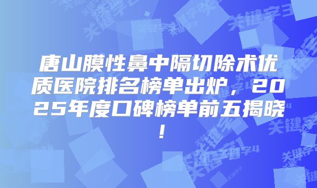唐山膜性鼻中隔切除术优质医院排名榜单出炉，2025年度口碑榜单前五揭晓！
