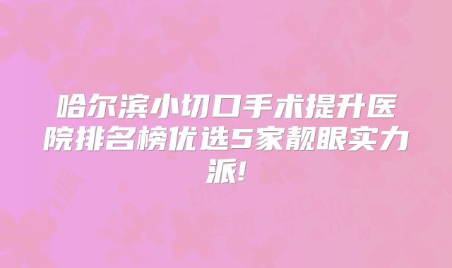 哈尔滨小切口手术提升医院排名榜优选5家靓眼实力派!