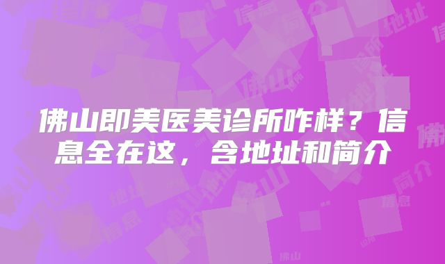 佛山即美医美诊所咋样？信息全在这，含地址和简介