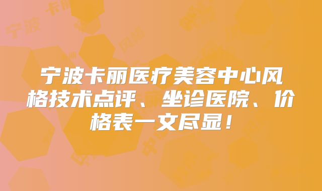 宁波卡丽医疗美容中心风格技术点评、坐诊医院、价格表一文尽显！
