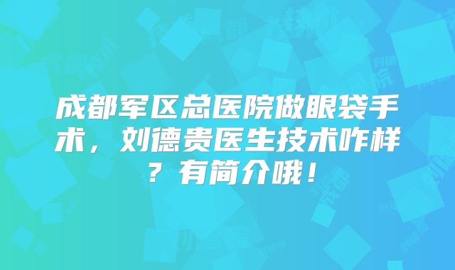 成都军区总医院做眼袋手术，刘德贵医生技术咋样？有简介哦！